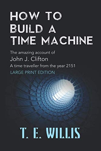 How to Build a Time Machine The Amazing Account OfJohn J. Clifton, a Time Traveller from the Year 2151