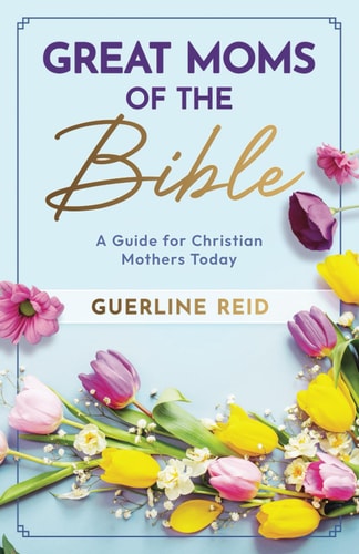 Great Moms of the Bible A Guide for Christian Mothers Today