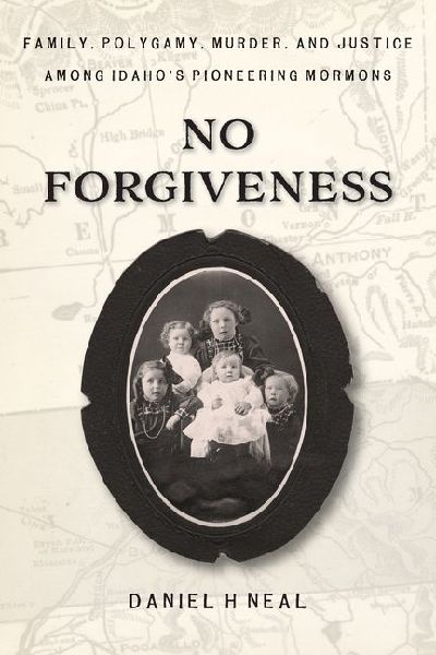 No Forgiveness: Family, Polygamy, Murder, and Justice among Idahos pioneering Mormons
