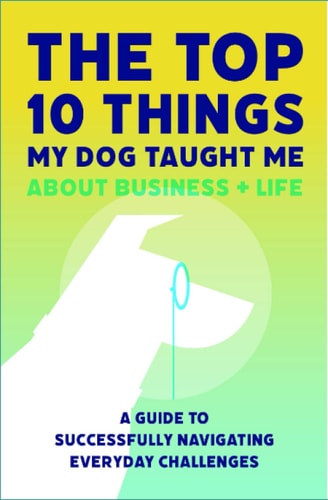 The Top 10 Things My Dog Taught Me About Business And Life A Guide to Successfully Navigating Everyday Challenges