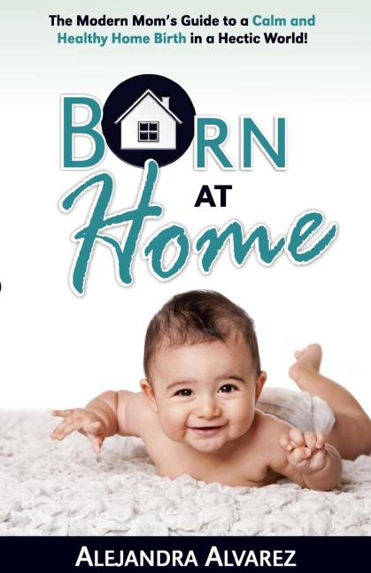 Born at Home: The Modern Moms Guide to a Calm and Healthy Home Birth in a Hectic World!