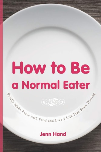 How to Be a Normal Eater Finally Make Peace with Food and Live a Life Free From Dieting