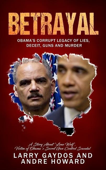 Betrayal: Obamas Corrupt Legacy of Lies, Deceit, Guns and Murder