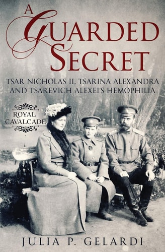 A Guarded Secret Tsar Nicholas II, Tsarina Alexandra and Tsarevich Alexei's Hemophilia