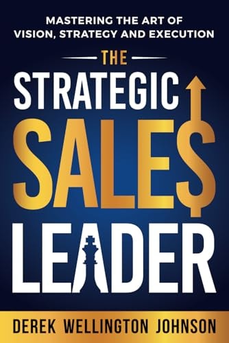 The Strategic Sales Leader Mastering the Art of Vision, Strategy, and Execution