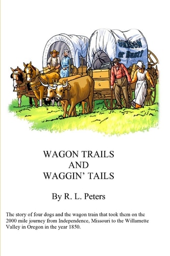 Wagon Trails and Waggin' Tails The Story of Four Dogs and the Wagon Train that Took Them on the 2000 Mile Journey from Independence, Missouri to the Willamette Valley in Oregon in the Year 1850