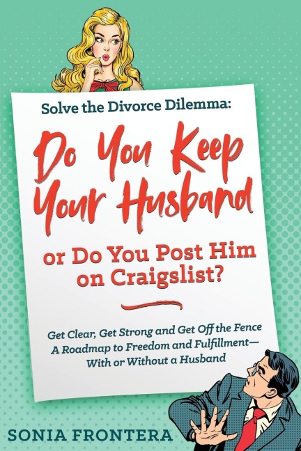 Solve the Divorce Dilemma: Do You Keep Your Husband or Do You Post Him on Craigslist?: Get Clear, Get Strong and Get Off the Fence. A Roadmap to Freedom and Fulfillment--With or Without a Husband