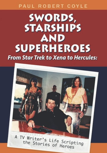 Swords, Starships and Superheroes From Star Trek to Xena to Hercules: a TV Writers Life Scripting the Stories of Heroes