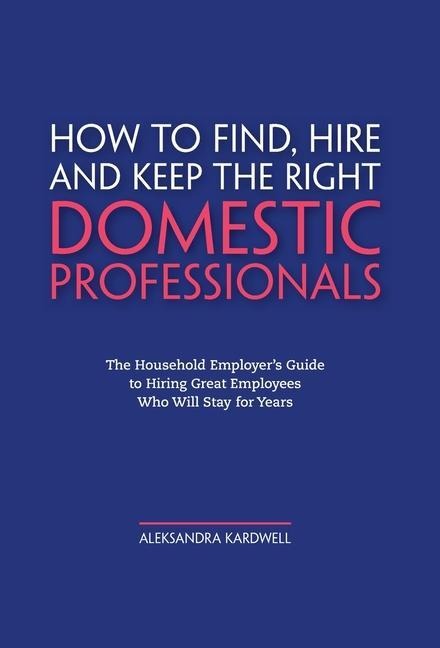 Household Staffing Guide for Private Employers: How to Find, Hire, Manage and Retain Domestic Employees and Estate Staff for Your Home