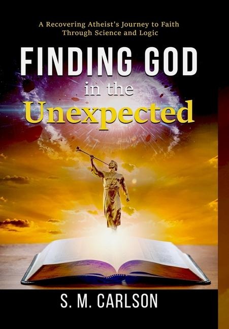 Finding God in the Unexpected: A Recovering Atheist's Journey to Faith Through Science and Logic