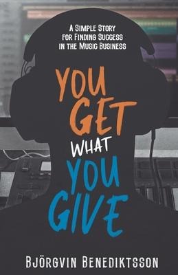 You Get What You Give: A Simple Story for Finding Success in the Music Business