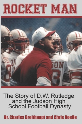 Rocket Man The Story of D.W. Rutledge and the Judson High School Football Dynasty