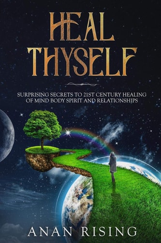 Heal Thyself Surprising Secrets to 21st Century Healing of Mind Body Spirit and Relationships