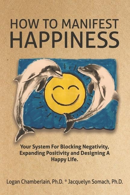 How To Manifest Happiness: Your System for Blocking Negativity, Expanding Positivity and Designing a Happy Life