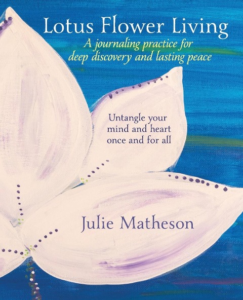 Lotus Flower Living: A Journaling Practice for Deep Discovery and Lasting Peace: Untangle Your  Mind and Heart Once and For All