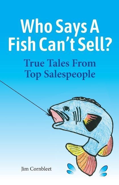 Who Says A Fish Cant Sell?: True Tales From Top Salespeople