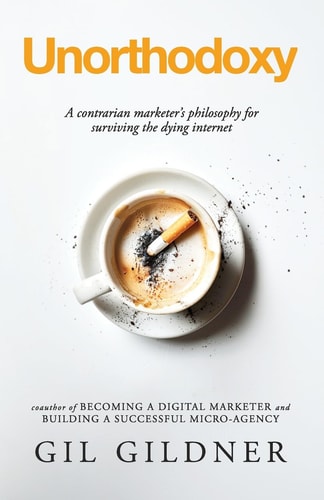 Unorthodoxy A Contrarian Marketer's Philosophy for Surviving the Dying Internet