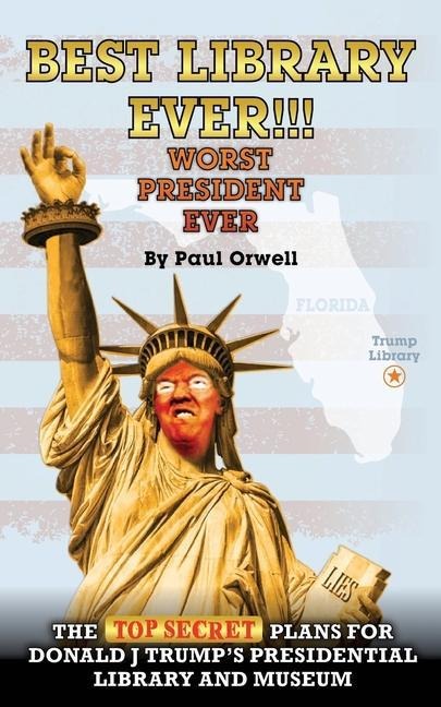 Best Library Ever!!! Worst President Ever: The Top Secret Plans for Donald J Trump's Presidential Library and Museum