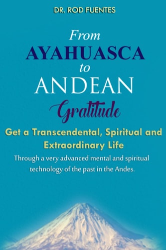 From Ayahuasca To Andean Gratitude Get a Magical, Transcendental and Spiritual Meaning of Life Through the Sacred Wisdom of the Andes Including the Inca Prophecy for Our Human Destiny and Evolution (With Practical Exercises)