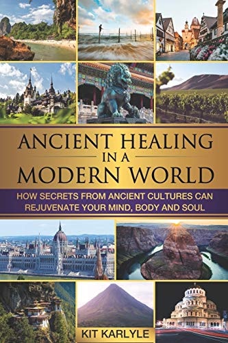 Ancient Healing in a Modern World How Secrets from Ancient Cultures Can Rejuvenate Your Mind, Body and Soul