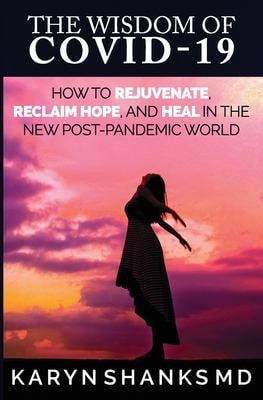 The Wisdom of COVID-19 How to Rejuvenate, Reclaim Hope, and Heal in the New Post-Pandemic World