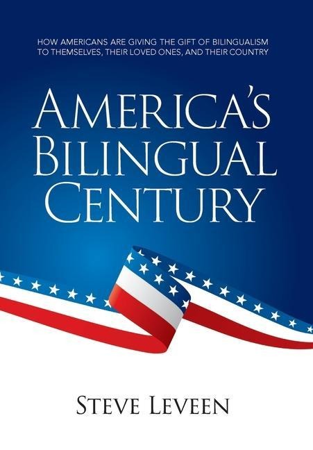 Americas Bilingual Century: How Americans Are Giving the Gift of Bilingualism to Themselves, Their Loved Ones, and Their Country