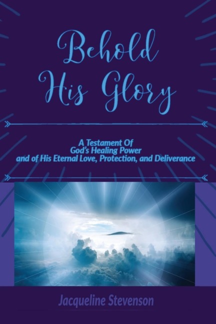 Behold His Glory!: A Testament Of Gods Healing Power, and of His Eternal Love, Protection, and Deliverance