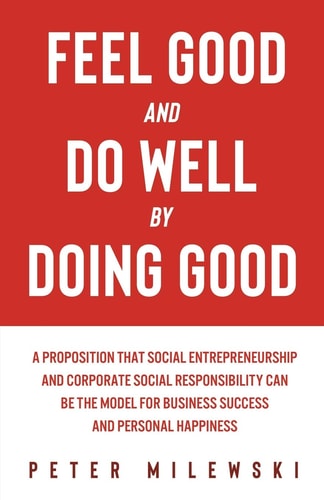 Feel Good and Do Well by Doing Good A Proposition that Social Entrepreneurship and Corporate Social Responsibility Can be the Model for Business Success and Personal Happiness