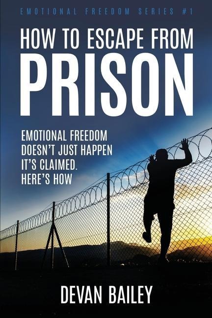 How To Escape From Prison: Emotional Freedom Doesnt Just Happen - Its Claimed. Heres How.