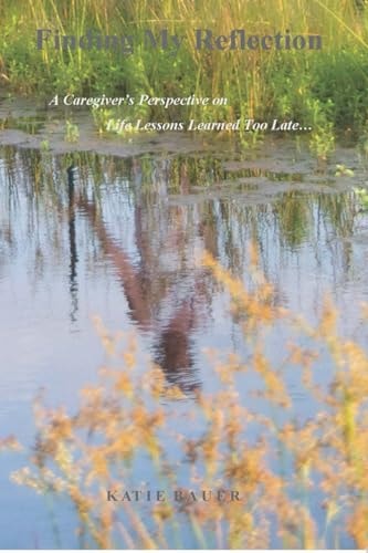 Finding My Reflection A Caregiver's Perspective on Life Lessons Learned Too Late