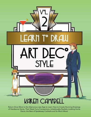Learn to Draw Art Deco Style Vol. 2 Return Once More to the Glamorous Jazz Age to Learn How to Create Stunning Drawings of Handsome Gents, Their Sleek Furry Companions, Unbelievably Realistic-Looking Home Decor, the Best of Speakeasy Cocktails and So Much