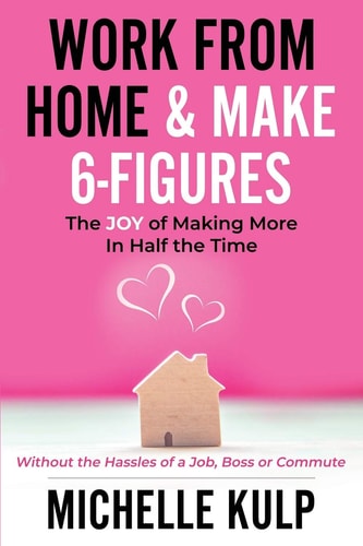 Work From Home & Make 6-Figures The Joy of Making More In Half the Time (Without the Hassles of a Job, Boss Or Commute)