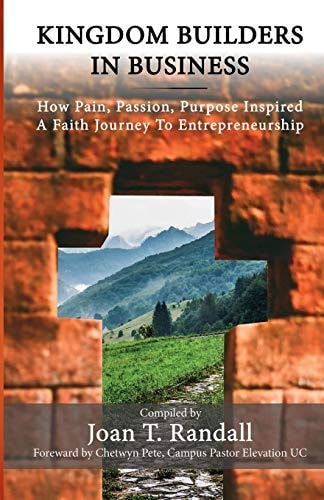 Kingdom Builders in Business How Pain, Passion, Purpose Inspired A Faith Journey to Entrepreneurship