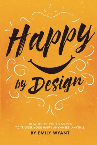 Happy By Design How to Use Your 5 Senses to Trigger Your Happy Anywhere, Anytime