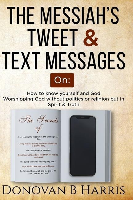 The Messiah's Tweet and Text Messages: How to know yourself and God, worshiping God without politics or religion but in spirit and truth