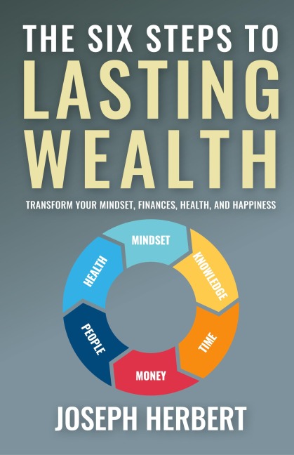 The Six Steps to Lasting Wealth: Transform Your Mindset, Finances, Health, and Happiness