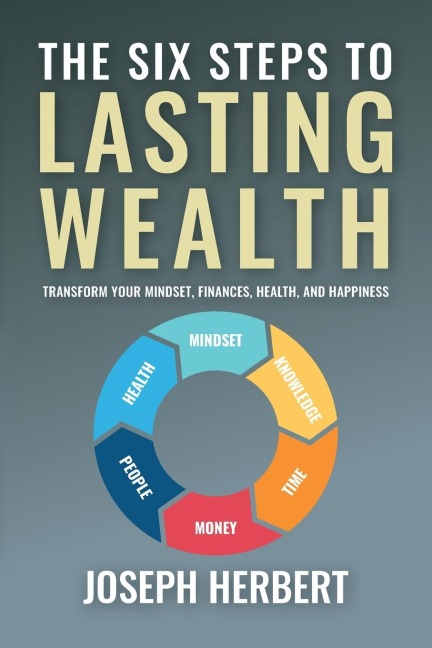 The Six Steps to Lasting Wealth: Transform Your Mindset, Finances, Health, and Happiness