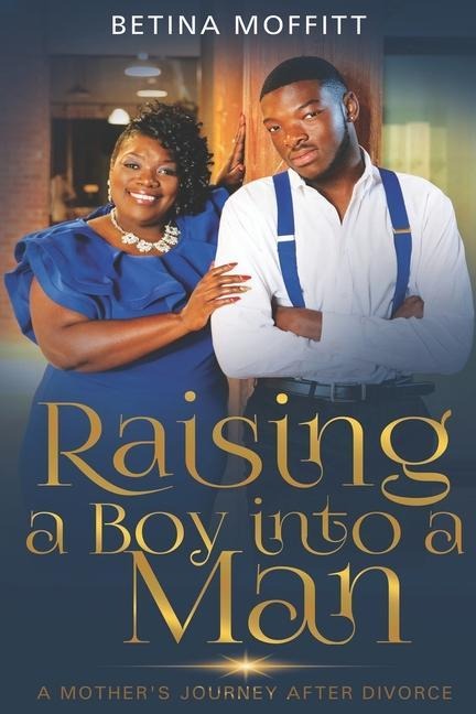 Raising a Boy Into a Man: A Mothers Journey After Divorce