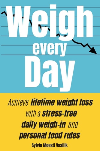 Weigh Every Day Achieve Lifetime Weight Loss with a Stress-Free Daily Weigh-in and Personal Food Rules