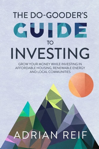 The Do Gooder's Guide to Investing Grow Your Money While Investing in Affordable Housing, Renewable Energy, and Local Communities