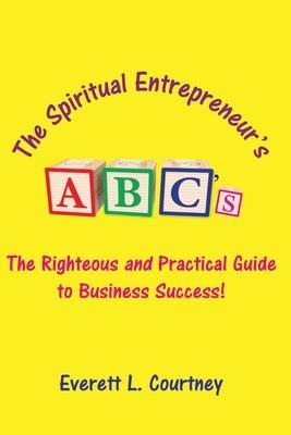 The Spiritual Entrepreneur's ABC's: The Righteous and Practical Guide to Business Success!