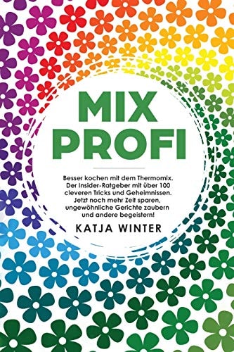 Mixprofi Besser Kochen Mit Dem Thermomix. der Insider-Ratgeber Mit über 100 Cleveren Tricks und Geheimnissen. Jetzt Noch Mehr Zeit Sparen, Ungewöhnliche Gerichte Zaubern und Andere Begeistern!