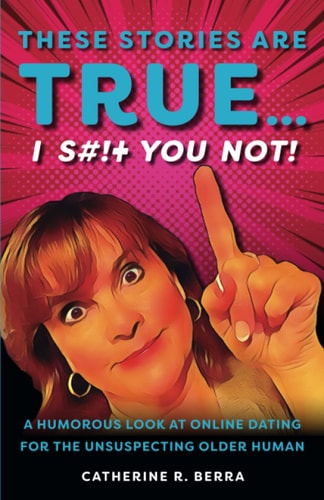 These Stories Are True... I Shit You Not A Humorous Look at Online Dating for the Unsuspecting Older Human