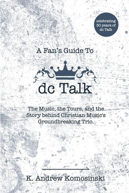 A Fans Guide to dc Talk: The Music, the Tours, and the Story behind Christian Musics Groundbreaking Trio