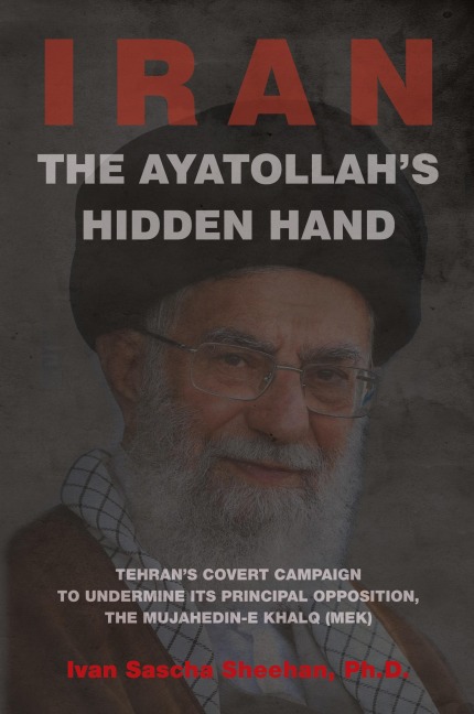 The Ayatollahs Hidden Hand: Tehrans Covert Campaign to Undermine Its Principal Opposition, the Mujahedin-e Khalq (MEK)