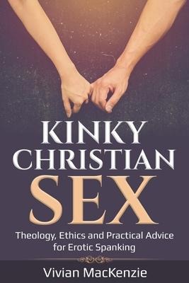 Kinky Christian Sex : Theology, Ethics and Practical Advice for Erotic Spanking