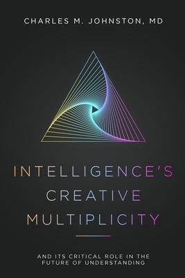 Intelligences Creative Multiplicity: And Its Critical Role in the Future of Understanding