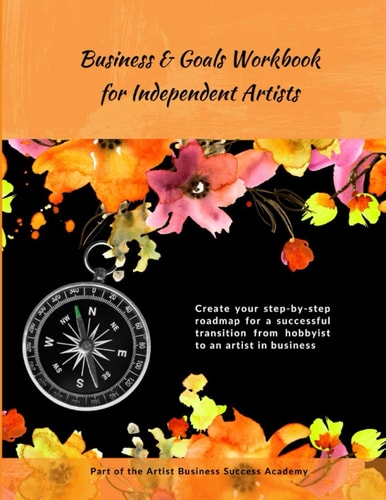 Business & Goals Workbook for Independent Artists Create Your Step-By-step Roadmap for a Successful Transition from Hobbyist to an Artist in Business