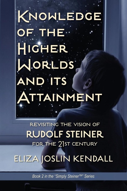 Knowledge of the Higher World and Its Attainment: Rudolf Steiners Brilliant Prescription for How We Can Access Our Higher Being and Help the Earth Evolve