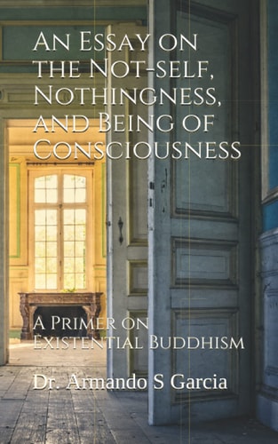 An Essay on the Not-Self, Nothingness, and Being of Consciousness A Primer on Existential Buddhism